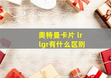 奥特曼卡片 lr lgr有什么区别